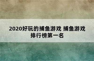 2020好玩的捕鱼游戏 捕鱼游戏排行榜第一名